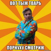 вот тыж тварь порнуху смотриж