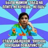 была мамой: "обед на плите, не хочешь - не ешь" стала бабушкой: "внучок, покушай пожалуйста!"