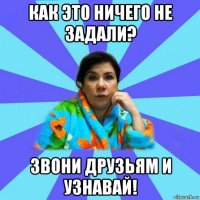 как это ничего не задали? звони друзьям и узнавай!