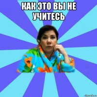 как это вы не учитесь 