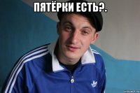 пятёрки есть?. 