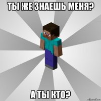 ты же знаешь меня? а ты кто?