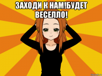 заходи к нам!будет веселло! 