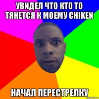 увидел что кто то тянется к моему chiken начал перестрелку