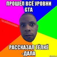 прошел всё уровни gta рассказал тёлкё -дала