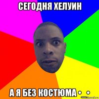 сегодня хелуин а я без костюма •_•