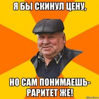 я бы скинул цену, но сам понимаешь- раритет же!