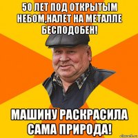50 лет под открытым небом,налет на металле бесподобен! машину раскрасила сама природа!