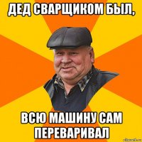 дед сварщиком был, всю машину сам переваривал
