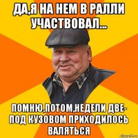 да,я на нем в ралли участвовал... помню,потом,недели две- под кузовом приходилось валяться