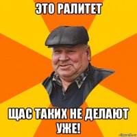 это ралитет щас таких не делают уже!