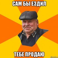 сам бы ездил тебе продаю