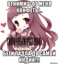 отнимиш от меня конфеты.. беги падла до самой индии!!!