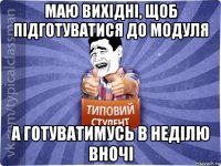 маю вихідні, щоб підготуватися до модуля а готуватимусь в неділю вночі