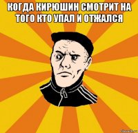 когда кирюшин смотрит на того кто упал и отжался 
