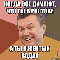 когда все думают, что ты в ростове а ты в желтых водах