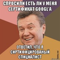 спросили есть ли у меня сертификат googl'a ответил, что я сиртифицированый спициалист