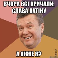 вчора всі кричали: слава путіну а якже я?