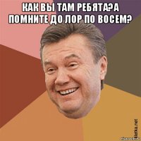 как вы там ребята?а помните до лор по восем? 