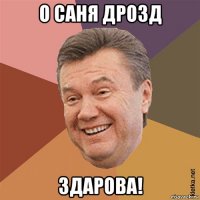 о саня дрозд здарова!
