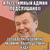 я легетимный админ подслушано)) готов вернуть обратно название, я больше так не буду.)