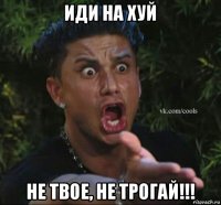 иди на хуй не твое, не трогай!!!