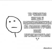 То чувство когда у одноклассницы на голове ручка если присмотреться *-*