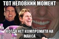 тот неловкий момент когда нет компромата на макса