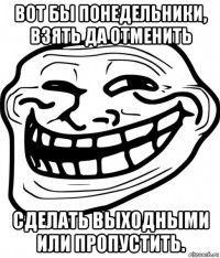 вот бы понедельники, взять да отменить сделать выходными или пропустить.