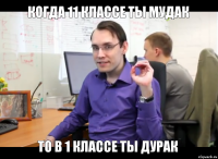 когда 11 классе ты мудак то в 1 классе ты дурак