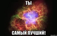 ты самый лучший!