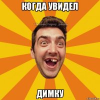 когда увидел димку