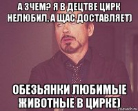 а зчем? я в децтве цирк нелюбил, а щас доставляет) обезьянки любимые животные в цирке)