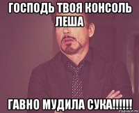 господь твоя консоль леша гавно мудила сука!!!!!!