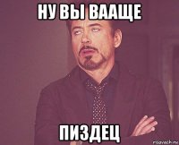 ну вы вааще пиздец