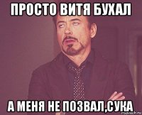 просто витя бухал а меня не позвал,сука