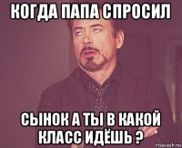 когда папа спросил сынок а ты в какой класс идёшь ?