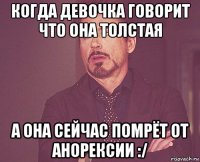 когда девочка говорит что она толстая а она сейчас помрёт от анорексии :/