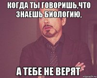 когда ты говоришь,что знаешь биологию, а тебе не верят