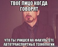 твоё лицо когда говорят что ты учишся на факультете автотранспортные технологии