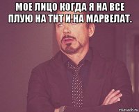 мое лицо когда я на все плую на тнт и на марвелат. 