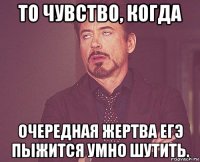 то чувство, когда очередная жертва егэ пыжится умно шутить.