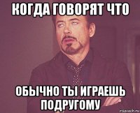 когда говорят что обычно ты играешь подругому