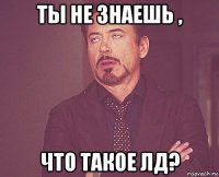 ты не знаешь , что такое лд?