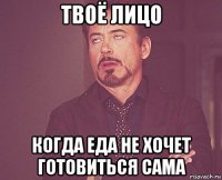 твоё лицо когда еда не хочет готовиться сама