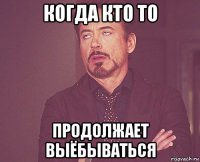 когда кто то продолжает выёбываться