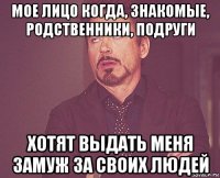 мое лицо когда, знакомые, родственники, подруги хотят выдать меня замуж за своих людей