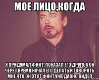 мое лицо,когда я придумал финт, показал его другу, а он через время начал его делать и говорить мне что он этот финт уже давно видел