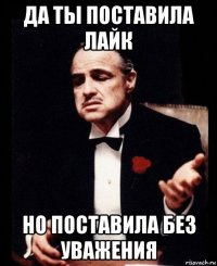 да ты поставила лайк но поставила без уважения