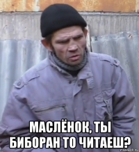  маслёнок, ты биборан то читаеш?